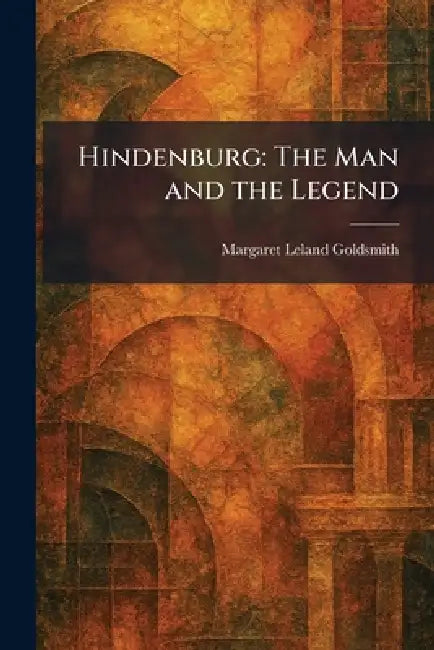Hindenburg: The Man and the Legend by Margaret Leland Goldsmith