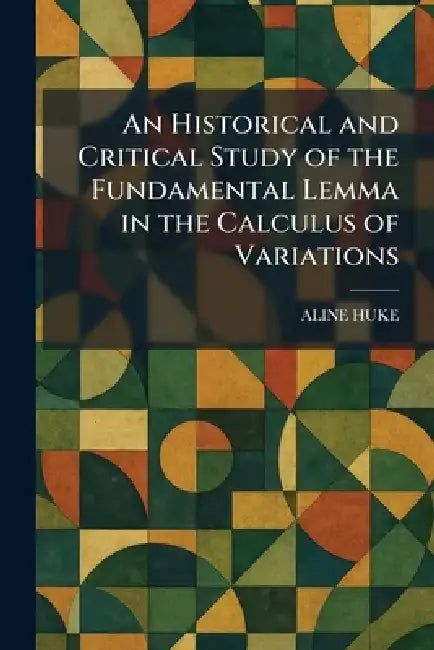 An Historical and Critical Study of the Fundamental Lemma in the Calculus of Variations by Aline Huke