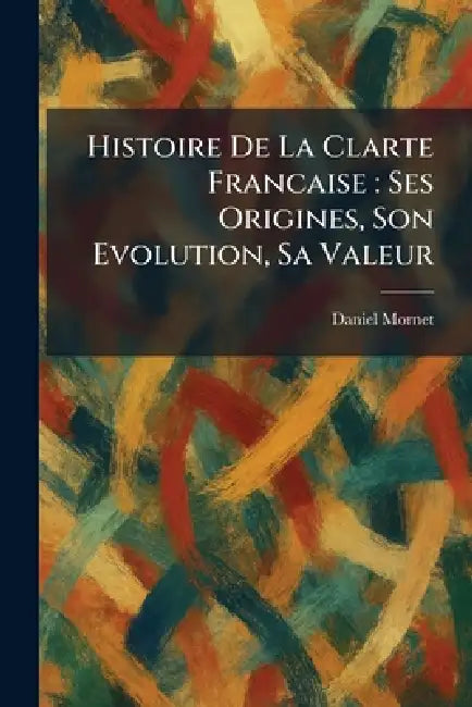 Histoire De La Clarte Francaise: Ses Origines, Son Evolution, Sa Valeur by Daniel Mornet