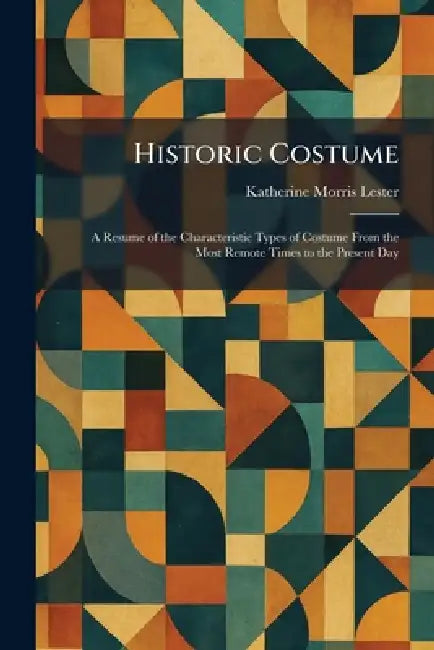 Historic Costume: A Resume of the Characteristic Types of Costume From the Most Remote Times to the Present Day by Katherine Morris Lester