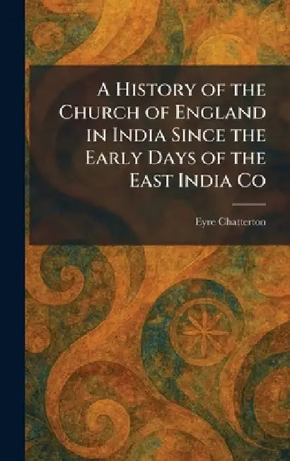A History of the Church of England in India Since the Early Days of the East India Co by Eyre Chatterton