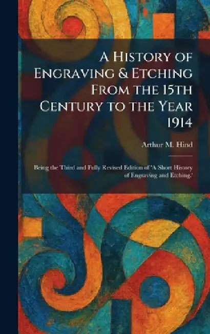 A History of Engraving & Etching From the 15th Century to the Year 1914: Being the Third and Fully Revised Edition of 'A Short History of Engraving an by Arthur M. Hind