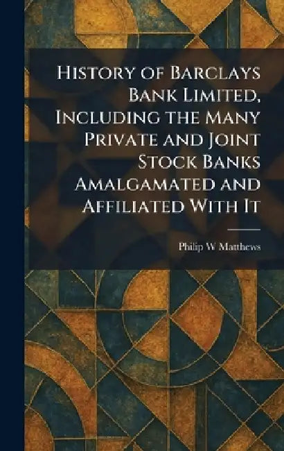 History of Barclays Bank Limited, Including the Many Private and Joint Stock Banks Amalgamated and Affiliated With It by Philip W. Matthews