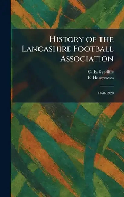 History of the Lancashire Football Association: 1878-1928 by C. E. Sutcliffe, F. Hargreaves