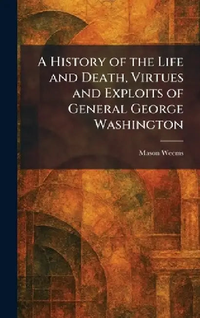 A History of the Life and Death, Virtues and Exploits of General George Washington by Mason Weems