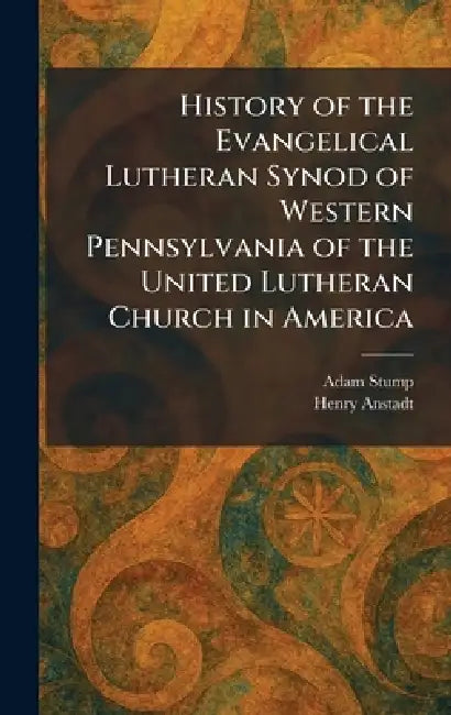 History of the Evangelical Lutheran Synod of Western Pennsylvania of the United Lutheran Church in America by Adam Stump, Henry Anstadt