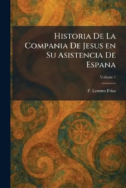 Historia De La Compania De Jesus en Su Asistencia De Espana by P. Lesmes Frias
