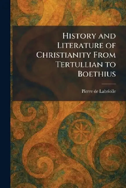 History and Literature of Christianity From Tertullian to Boethius by Pierre de Labriolle