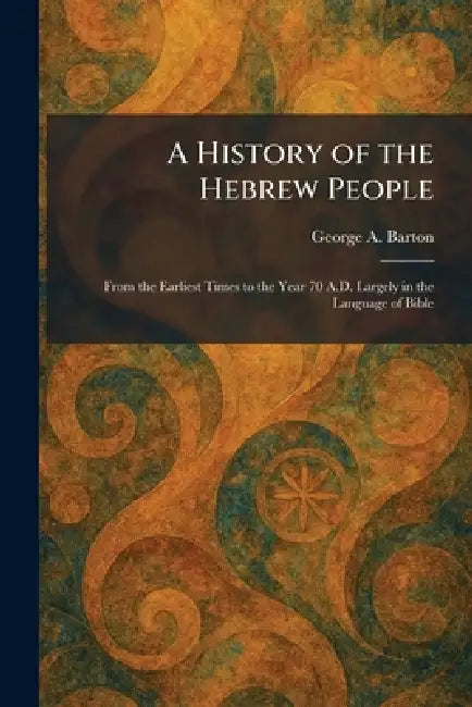 A History of the Hebrew People: From the Earliest Times to the Year 70 A.D. Largely in the Language of Bible by George a. Barton