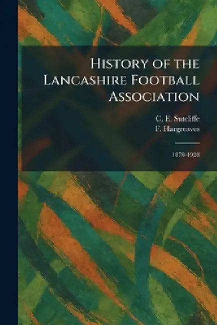 History of the Lancashire Football Association: 1878-1928 by C. E. Sutcliffe, F. Hargreaves