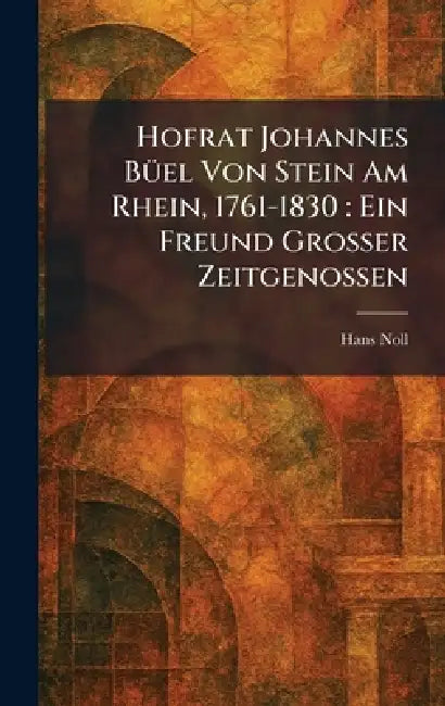 Hofrat Johannes BÃ1/4el Von Stein Am Rhein, 1761-1830: Ein Freund Grosser Zeitgenossen by Hans Noll