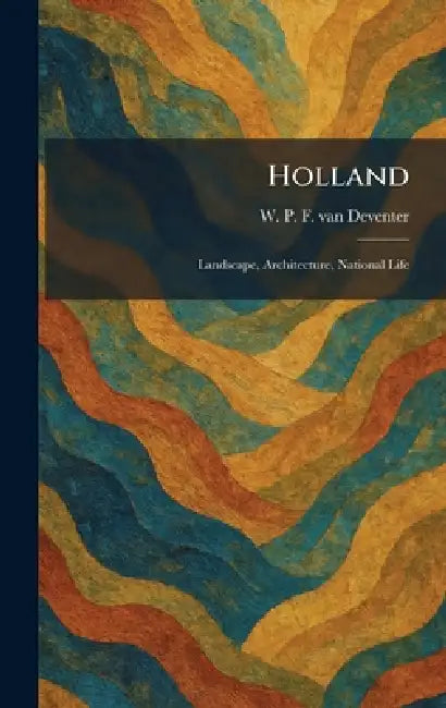 Holland: Landscape, Architecture, National Life by W. P. F. Van Deventer