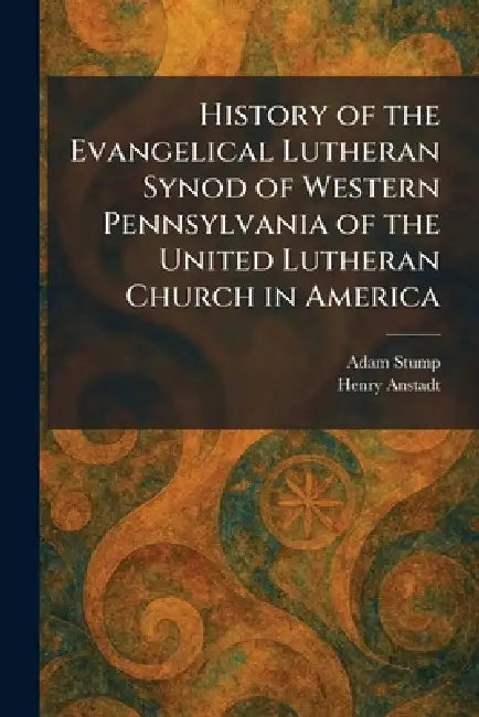 History of the Evangelical Lutheran Synod of Western Pennsylvania of the United Lutheran Church in America by Adam Stump, Henry Anstadt