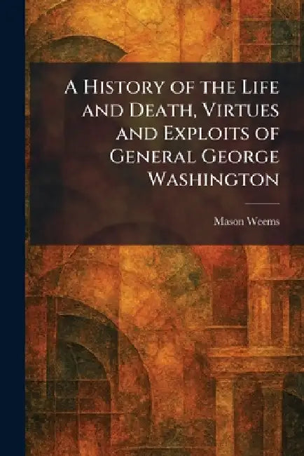 A History of the Life and Death, Virtues and Exploits of General George Washington by Mason Weems