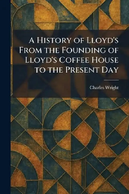 A History of Lloyd's From the Founding of Lloyd's Coffee House to the Present Day by Charles Wright
