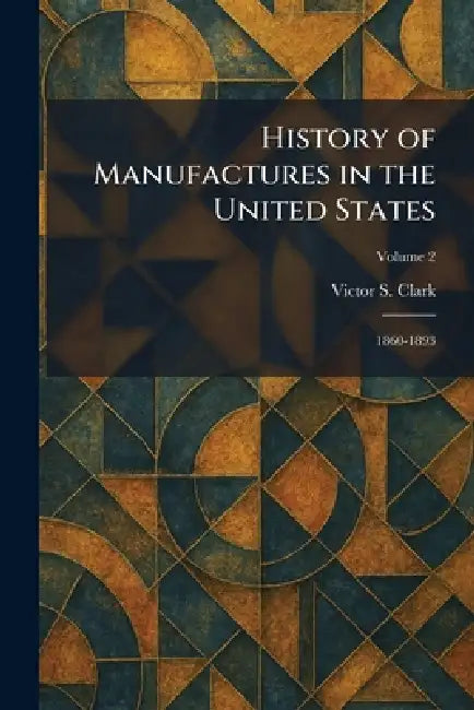 History of Manufactures in the United States: 1860-1893 by Victor S. Clark