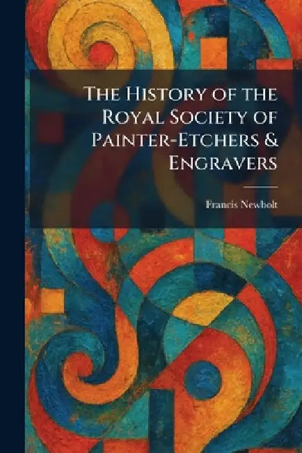 The History of the Royal Society of Painter-Etchers & Engravers by Francis Newbolt
