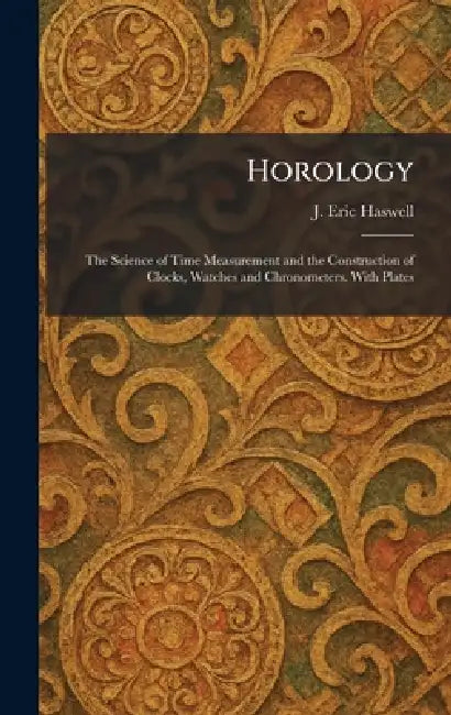 Horology: The Science of Time Measurement and the Construction of Clocks, Watches and Chronometers. With Plates by J. Eric Haswell