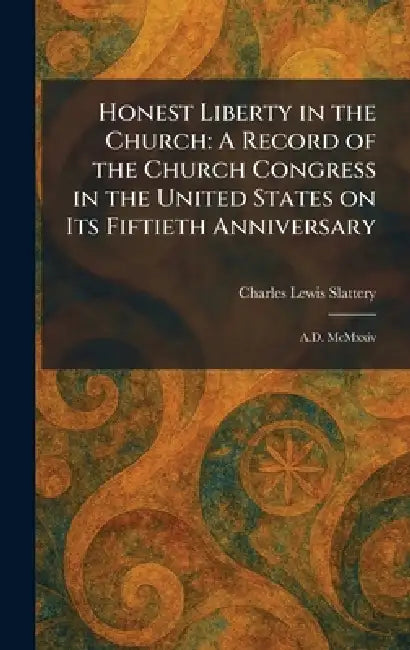 Honest Liberty in the Church: A Record of the Church Congress in the United States on Its Fiftieth Anniversary: A.D. McMxxiv by Charles Lewis Slattery