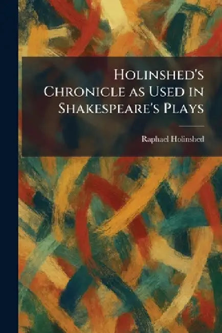 Holinshed's Chronicle as Used in Shakespeare's Plays by Raphael Compilor Holinshed