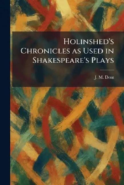 Holinshed's Chronicles as Used in Shakespeare's Plays by J. M. Dent