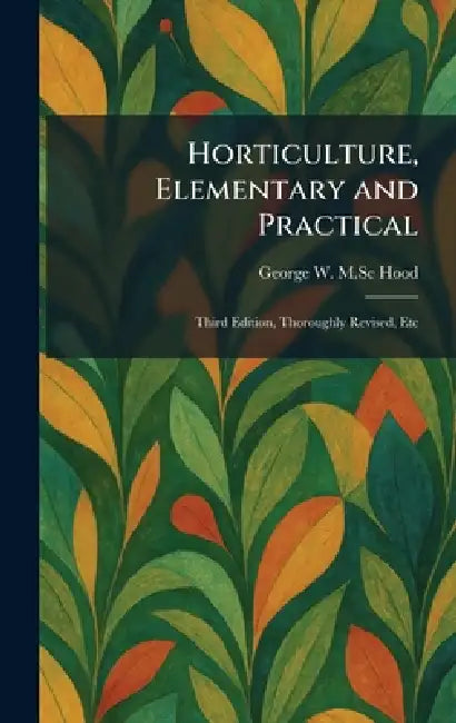 Horticulture, Elementary and Practical: Third Edition, Thoroughly Revised, Etc by George W. M. Sc Hood