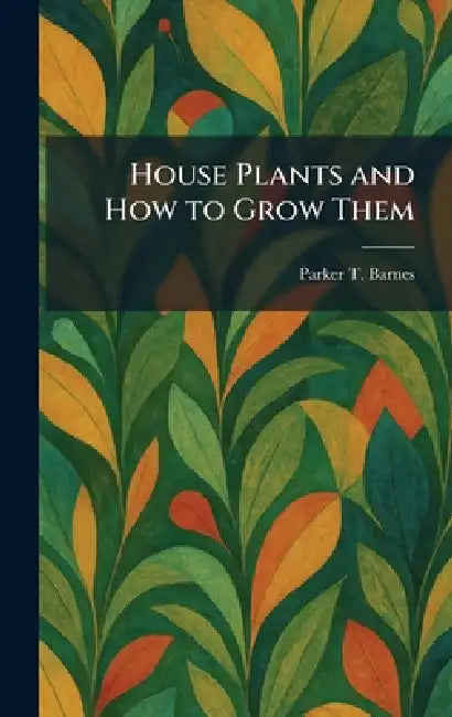 House Plants and How to Grow Them by Parker T. Barnes