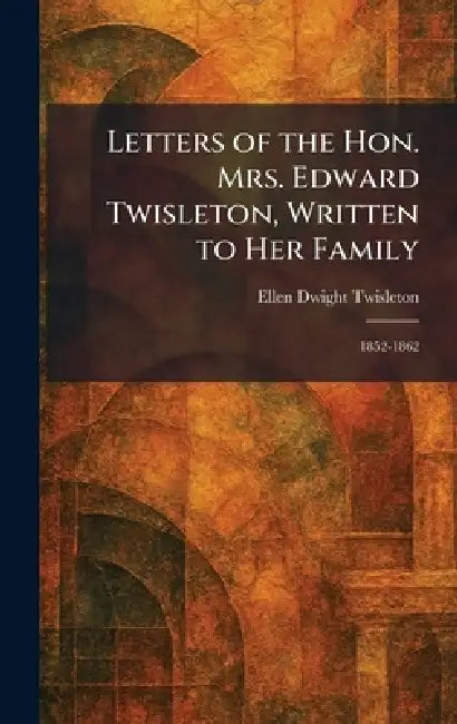 Letters of the Hon. Mrs. Edward Twisleton, Written to Her Family: 1852-1862 by Ellen Dwight Twisleton