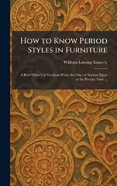 How to Know Period Styles in Furniture: A Brief History of Furniture From the Days of Ancient Egypt to the Present Time ... by William Lowing Kimerly