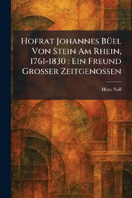 Hofrat Johannes BÃ1/4el Von Stein Am Rhein, 1761-1830: Ein Freund Grosser Zeitgenossen by Hans Noll