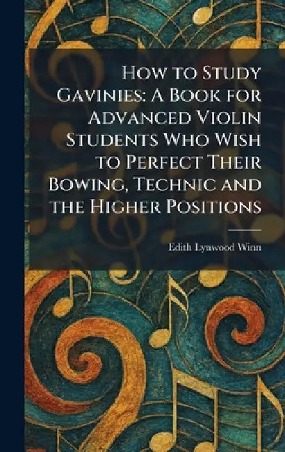 How to Study Gavinies: A Book for Advanced Violin Students Who Wish to Perfect Their Bowing, Technic and the Higher Positions by Edith Lynwood Winn