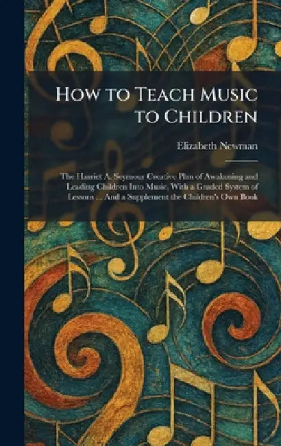 How to Teach Music to Children: The Harriet A. Seymour Creative Plan of Awakening and Leading Children Into Music, With a Graded System of Lessons ... by Elizabeth Newman