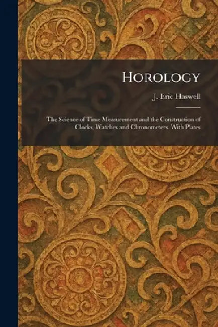 Horology: The Science of Time Measurement and the Construction of Clocks, Watches and Chronometers. With Plates by J. Eric Haswell