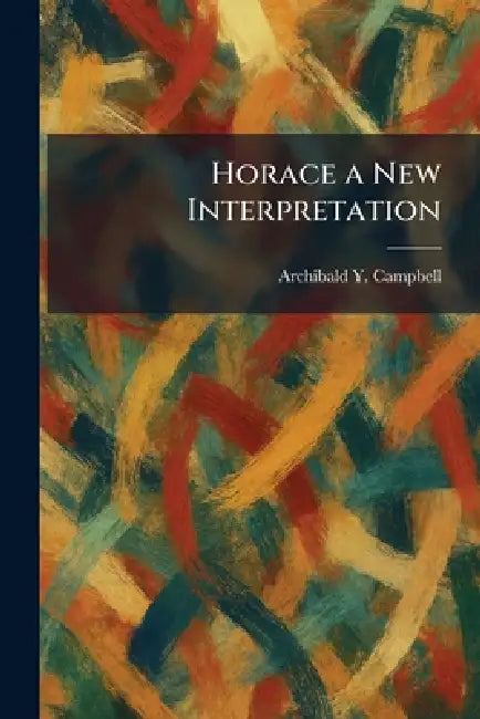 Horace a New Interpretation by Archibald Y. Campbell