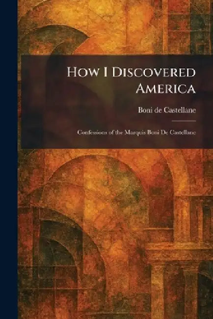 How I Discovered America: Confessions of the Marquis Boni De Castellane by Boni de Castellane