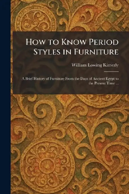 How to Know Period Styles in Furniture: A Brief History of Furniture From the Days of Ancient Egypt to the Present Time ... by William Lowing Kimerly