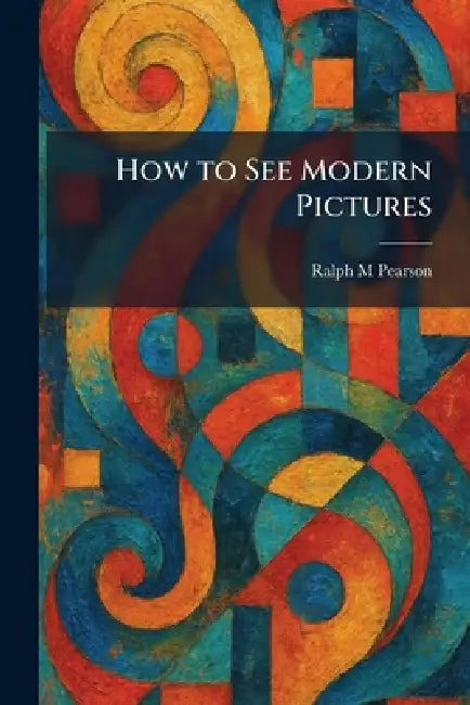 How to See Modern Pictures by Ralph M. Pearson