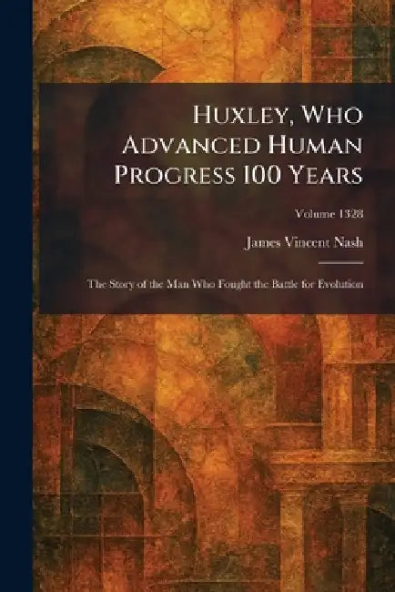 Huxley, Who Advanced Human Progress 100 Years: The Story of the Man Who Fought the Battle for Evolution by James Vincent Nash