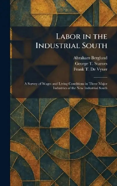 Labor in the Industrial South: A Survey of Wages and Living Conditions in Three Major Industries of the New Industrial South by Abraham Berglund, George T. Starnes, Frank T. de Vyver