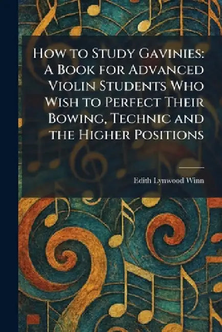 How to Study Gavinies: A Book for Advanced Violin Students Who Wish to Perfect Their Bowing, Technic and the Higher Positions by Edith Lynwood Winn