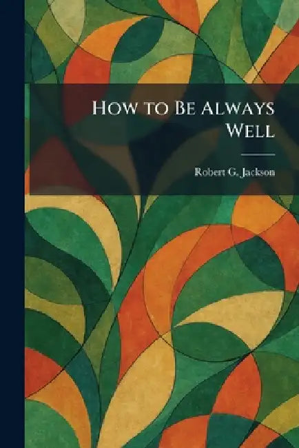 How to Be Always Well by Robert G. Jackson