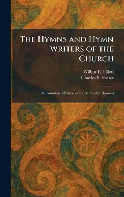 The Hymns and Hymn Writers of the Church: An Annotated Edition of the Methodist Hymnal by Wilbur F. Tillett, Charles S. Nutter