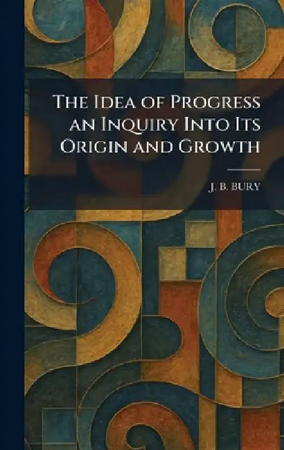 The Idea of Progress an Inquiry Into Its Origin and Growth by J. B. Bury