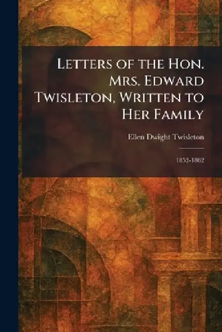 Letters of the Hon. Mrs. Edward Twisleton, Written to Her Family: 1852-1862 by Ellen Dwight Twisleton