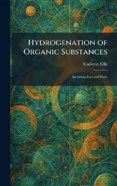 Hydrogenation of Organic Substances: Including Fats and Fuels by Carleton Ellis