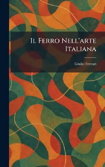 Il Ferro Nell'arte Italiana by Giulio Ferrari