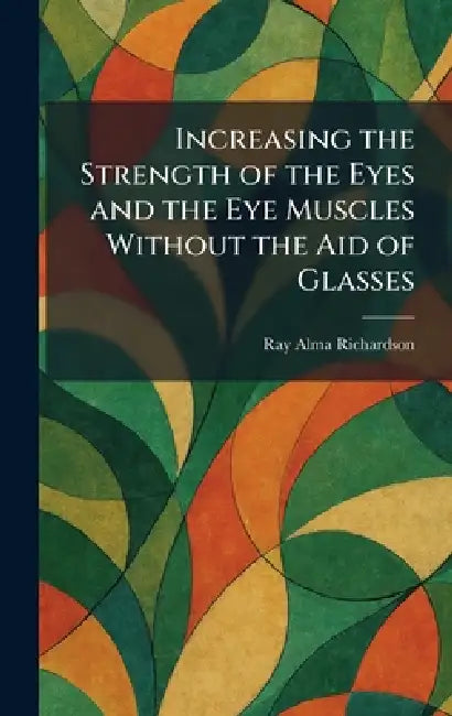 Increasing the Strength of the Eyes and the Eye Muscles Without the Aid of Glasses by Ray Alma Richardson