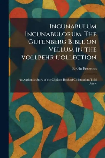 Incunabulum Incunabulorum. The Gutenberg Bible on Vellum in the Vollbehr Collection: An Authentic Story of the Choicest Book of Christendom Told Anew by Edwin Emerson