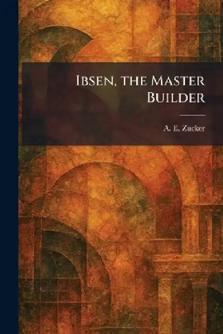 Ibsen, the Master Builder by A. E. Zucker