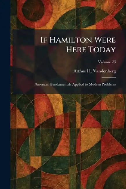If Hamilton Were Here Today: American Fundamentals Applied to Modern Problems by Arthur H. Vandenberg